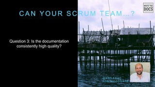 C A N Y O U R S C R U M T E A M … ?
Question 3: Is the documentation
consistently high quality?
@ A G I L E D O C
R O B W O O D G A T E
 