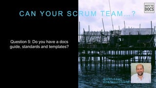 C A N Y O U R S C R U M T E A M … ?
Question 5: Do you have a docs
guide, standards and templates?
@ A G I L E D O C
R O B W O O D G A T E
 