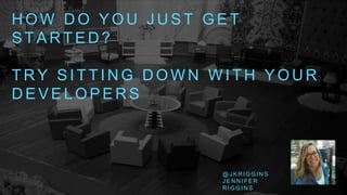 H O W D O Y O U J U S T G E T
S T A R T E D ?
T R Y S I T T I N G D O W N W I T H Y O U R
D E V E L O P E R S
@ J K R I G G I N S
J E N N I F E R
R I G G I N S
 