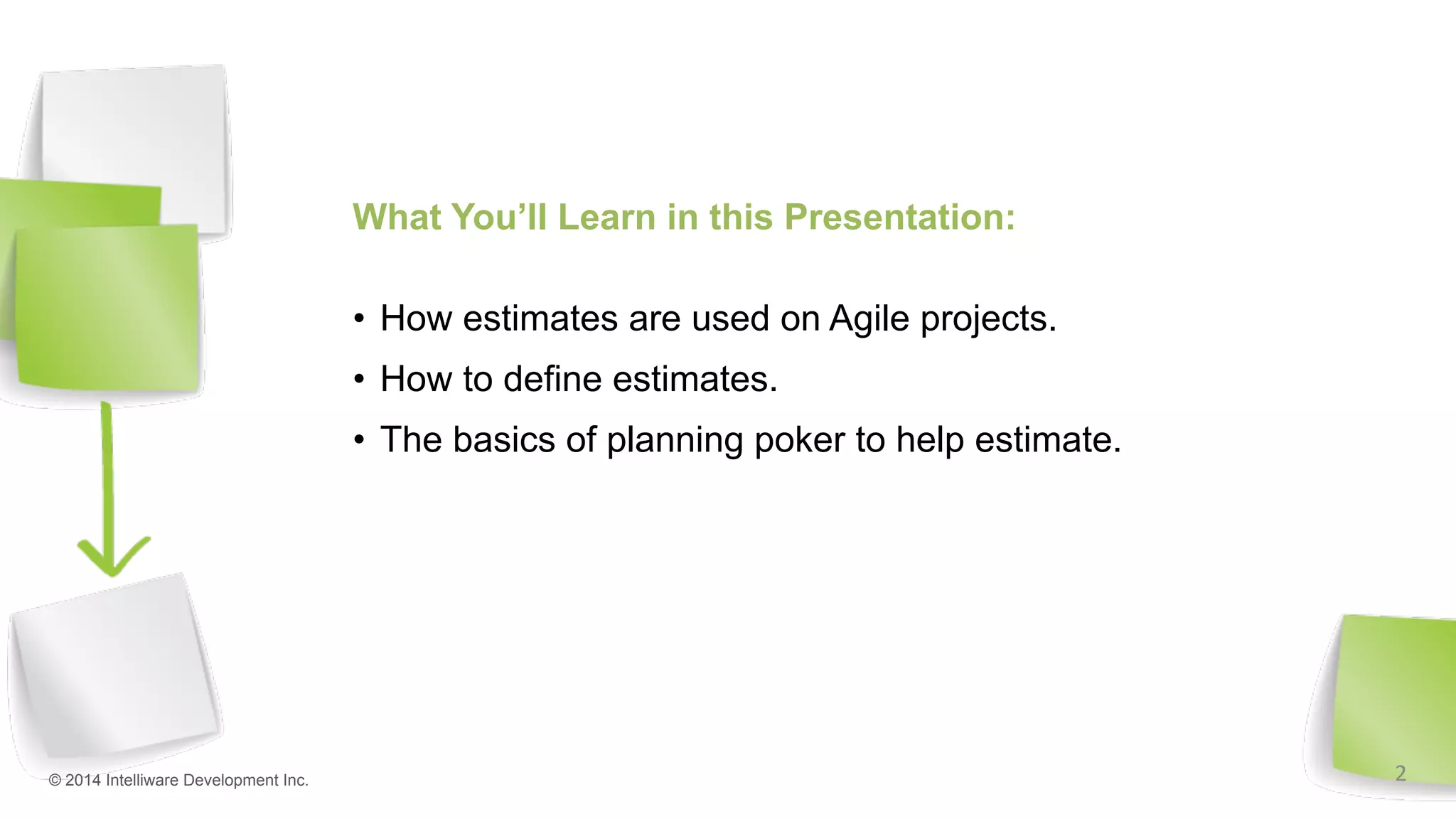 What You’ll Learn in this Presentation:
•  How estimates are used on Agile projects.
•  How to define estimates.
•  The basics of planning poker to help estimate.
© 2014 Intelliware Development Inc. 2	
  
 