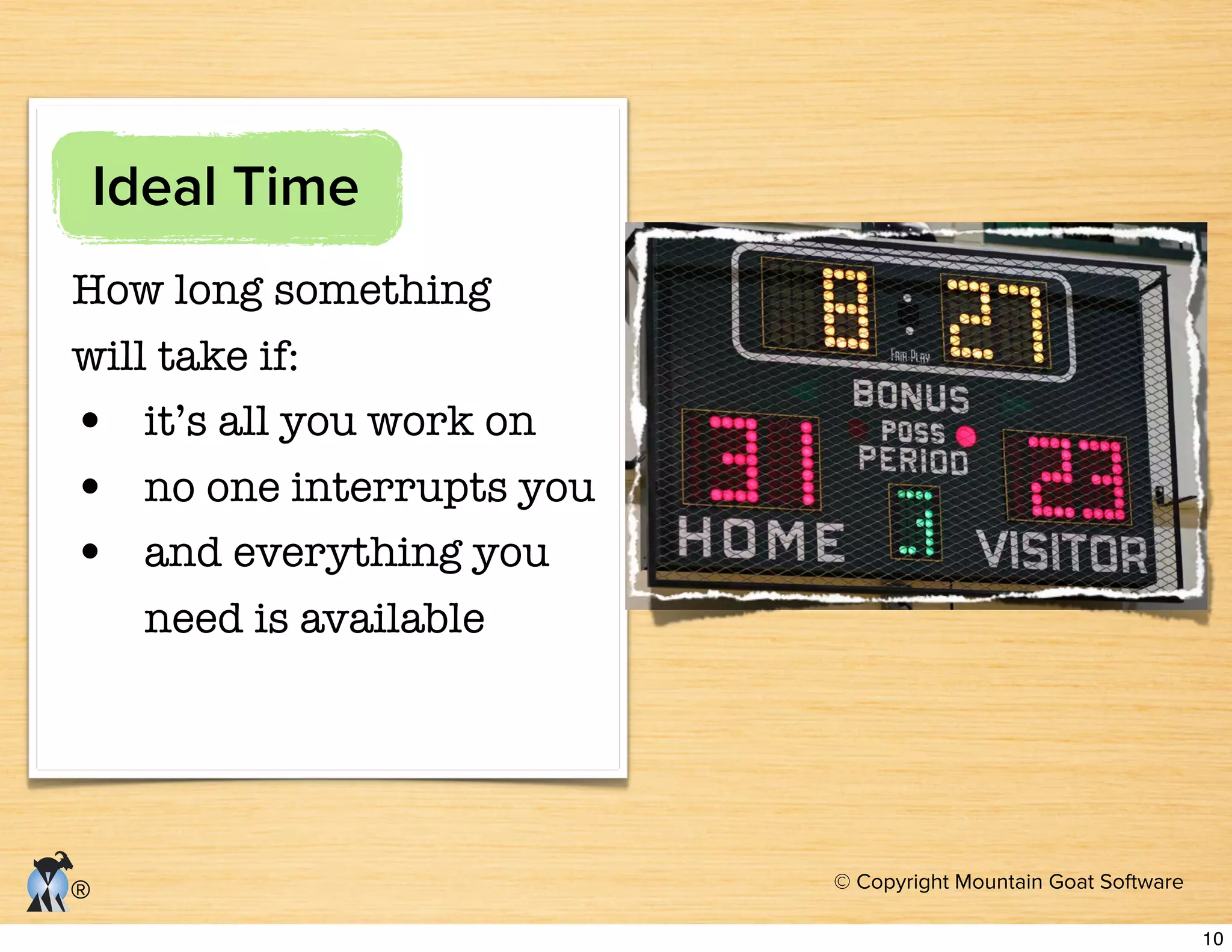 © Copyright Mountain Goat Software
®
Ideal Time
How long something
will take if:
it’s all you work on
no one interrupts you
and everything you
need is available
10
 