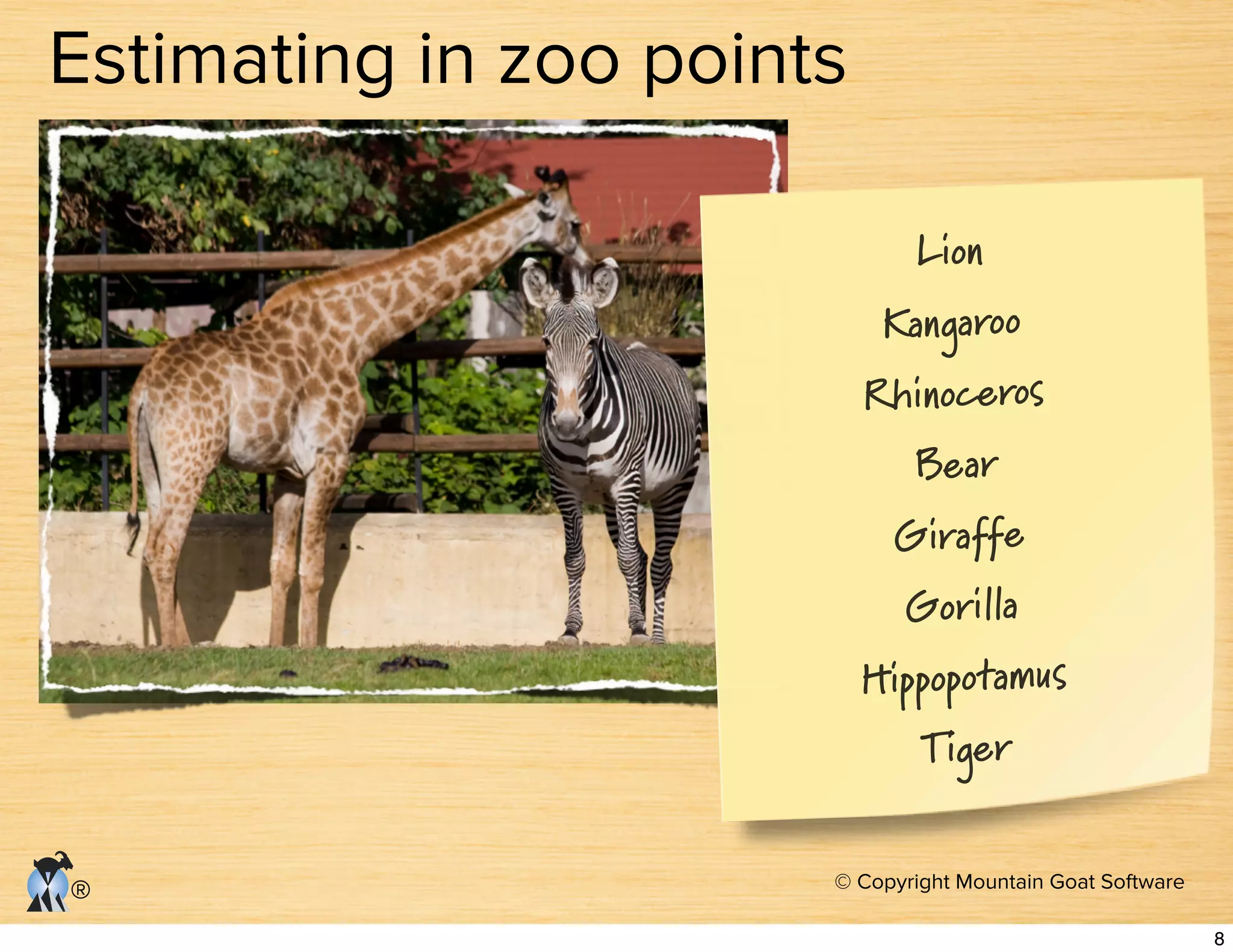 © Copyright Mountain Goat Software
®
Estimating in zoo points
Lion
Kangaroo
Rhinoceros
Bear
Giraffe
Gorilla
Hippopotamus
Tiger
8
 