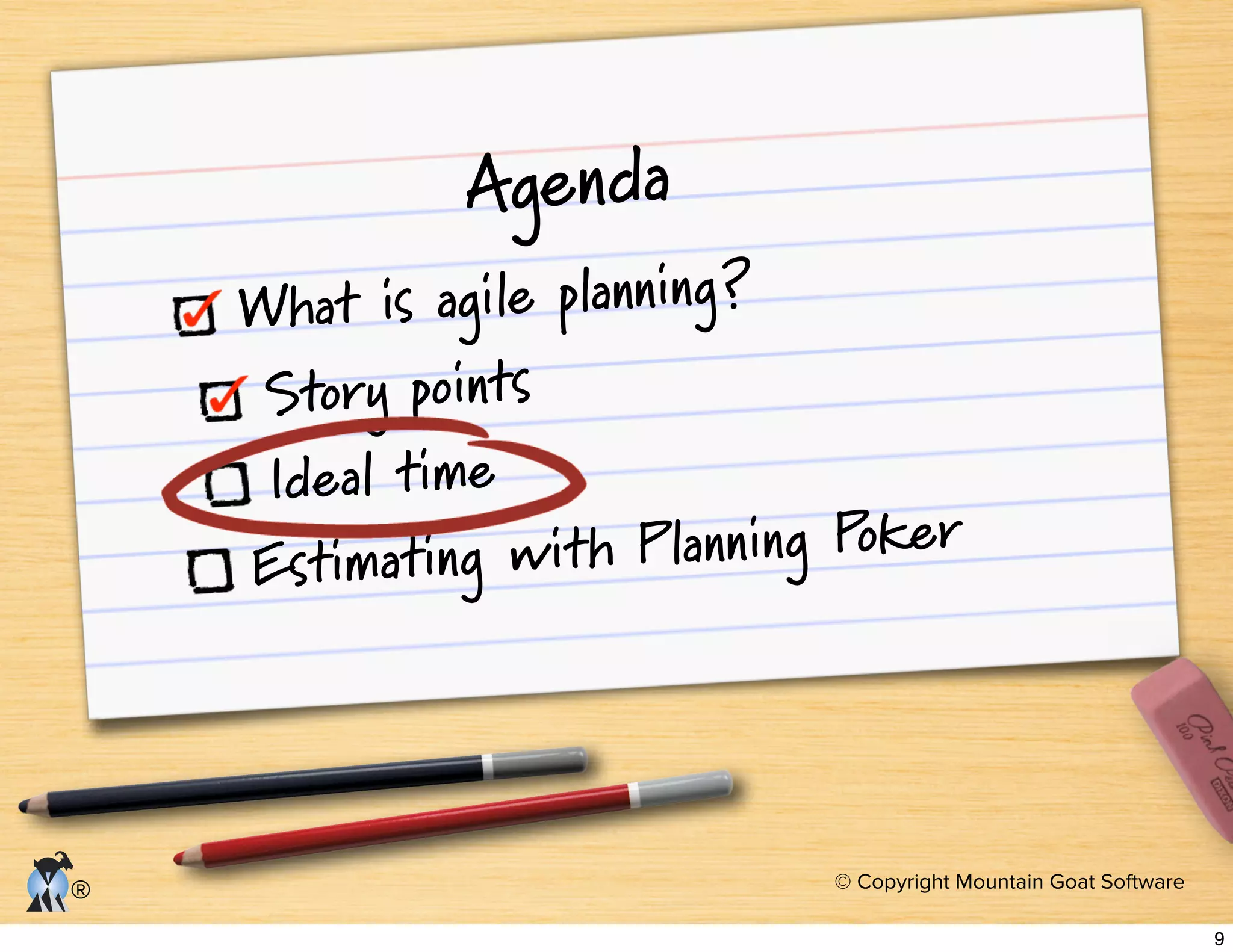 © Copyright Mountain Goat Software
®
Agenda
What is agile planning?
Story points
Ideal time
Estimating with Planning Poker
9
 