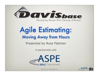 Copyright 2013 Davisbase LLC.
Presented by Russ Fletcher
in partnership with
Agile Estimating:
Moving Away from Hours
 