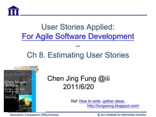 User Stories Applied:
For Agile Software Development
               –
 Ch 8. Estimating User Stories

      Chen Jing Fung @iii
          2011/6/20
             Ref: How to write, gather ideas,
                     http://fungsiong.blogspot.com/
 