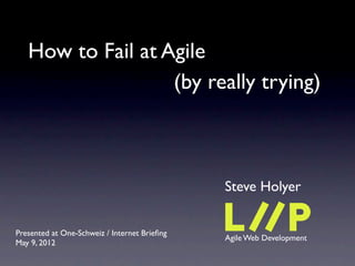 How to Fail at Agile
                   (by really trying)



                                              Steve Holyer


Presented at One-Schweiz / Internet Brieﬁng
                                              Agile Web Development
May 9, 2012
 