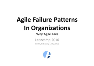 Agile Failure Patterns
In Organizations
Why Agile Fails
Leancamp 2016
Berlin, February 13th, 2016
 