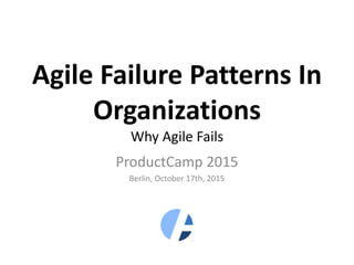 Agile Failure Patterns In
Organizations
Why Agile Fails
ProductCamp 2015
Berlin, October 17th, 2015
 