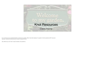 Knot Resources
Claire Kemp
Hi, I am Claire and I am a People Gardener. Unboxed is my garden, What I have learnt playing in my garden is that the people are NOT resources.
Recently I founded Knot Resources as a means to spread the word.
Now, What do you do? (Ask a couple of people in the audience).
 