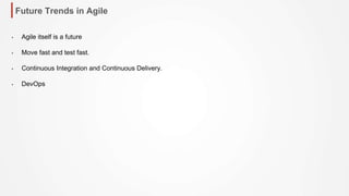Future Trends in Agile
• Agile itself is a future
• Move fast and test fast.
• Continuous Integration and Continuous Delivery.
• DevOps
 