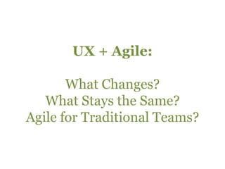 UX + Agile:What Changes?What Stays the Same?Agile for Traditional Teams?