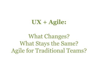 UX + Agile:What Changes?What Stays the Same?Agile for Traditional Teams?<br />