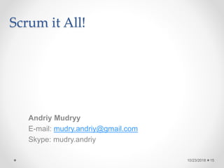 Scrum it All!
Andriy Mudryy
E-mail: mudry.andriy@gmail.com
Skype: mudry.andriy
10/23/2018 15
 
