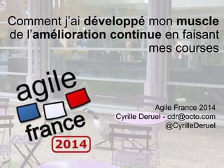1
Agile France 2014
Cyrille Deruel - cdr@octo.com
@CyrilleDeruel
Comment j’ai développé mon muscle
de l’amélioration continue en faisant
mes courses
 