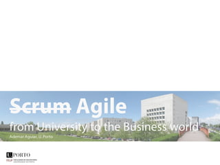 Scrum Agile
from University to the Business world
Ademar Aguiar,U.Porto
 
