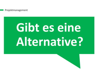 Projektmanagement
Gibt es eine
Alternative?
 