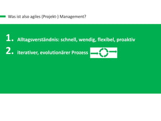 Was ist also agiles (Projekt-) Management?
1.
2.
3.
4.
Alltagsverständnis: schnell, wendig, flexibel, proaktiv
iterativer, evolutionärer Prozess
Führungsrollen: Prozessverantwortung, Ergbnisverantwortung
Spezielles Werte-Set
 