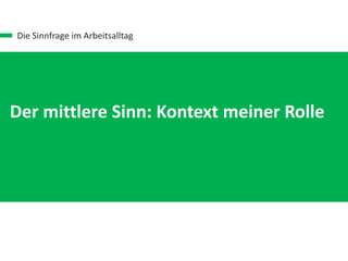 Die Sinnfrage im Arbeitsalltag
Der kleine Sinn: Kontext meiner Aufgabe
Der mittlere Sinn: Kontext meiner Rolle
 