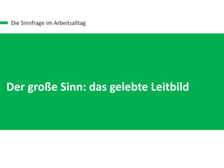 Die Sinnfrage im Arbeitsalltag
Der kleine Sinn: Kontext meiner Aufgabe
Der mittlere Sinn: Kontext meiner Rolle
Der große Sinn: das gelebte Leitbild
 