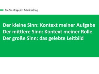 Die Sinnfrage im Arbeitsalltag
Der kleine Sinn: Kontext meiner Aufgabe
Der mittlere Sinn: Kontext meiner Rolle
Der große Sinn: das gelebte Leitbild
 