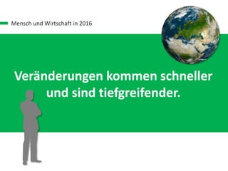 Mensch und Wirtschaft in 2016
Veränderungen kommen schneller
und sind tiefgreifender.
 
