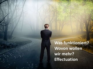 Was funktioniert?
Wovon wollen
wir mehr?
Effectuation
 