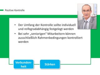 Positive Kontrolle
• Der Umfang der Kontrolle sollte individuell
und reifegradabhängig festgelegt werden
• Bei sehr „seniorigen“ Mitarbeitern können
ausschließlich Rahmenbedingungen kontrolliert
werden
Verbunden-
heit
Stärken
 