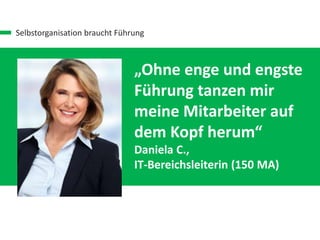 Selbstorganisation braucht Führung
„Ohne enge und engste
Führung tanzen mir
meine Mitarbeiter auf
dem Kopf herum“
Daniela C.,
IT-Bereichsleiterin (150 MA)
 