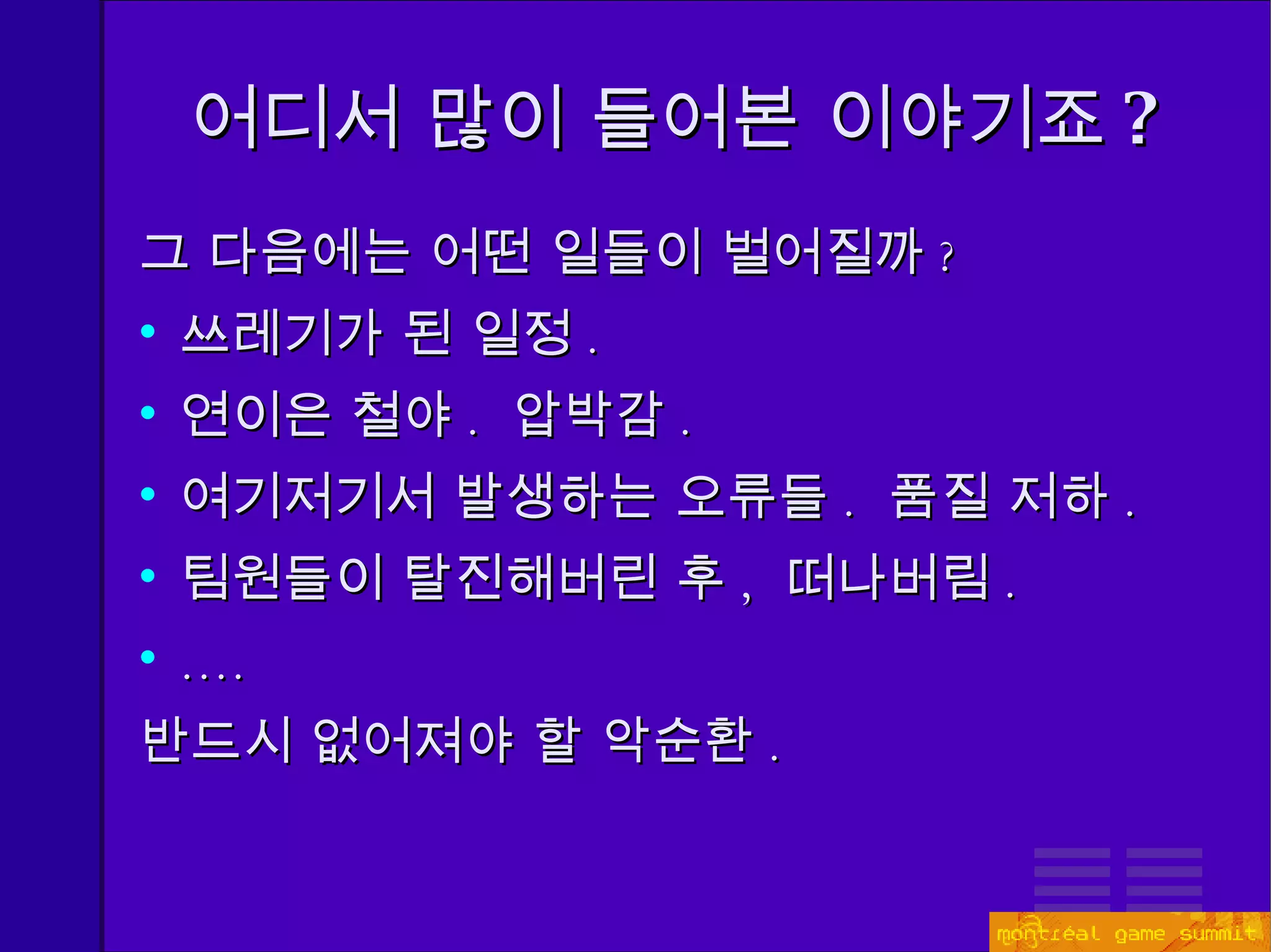 어디서 많이 들어본 이야기죠 ? 그 다음에는 어떤 일들이 벌어질까 ? 쓰레기가 된 일정 . 연이은 철야 .  압박감 .  여기저기서 발생하는 오류들 .  품질 저하 . 팀원들이 탈진해버린 후 ,  떠나버림 . .... 반드시 없어져야 할 악순환 . 