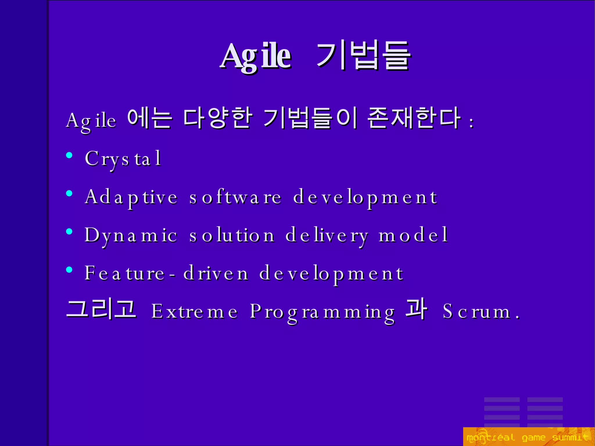 Agile  기법들 Agile 에는 다양한 기법들이 존재한다 : Crystal Adaptive software development Dynamic solution delivery model Feature-driven development 그리고  E xtreme Programming 과  S crum . 