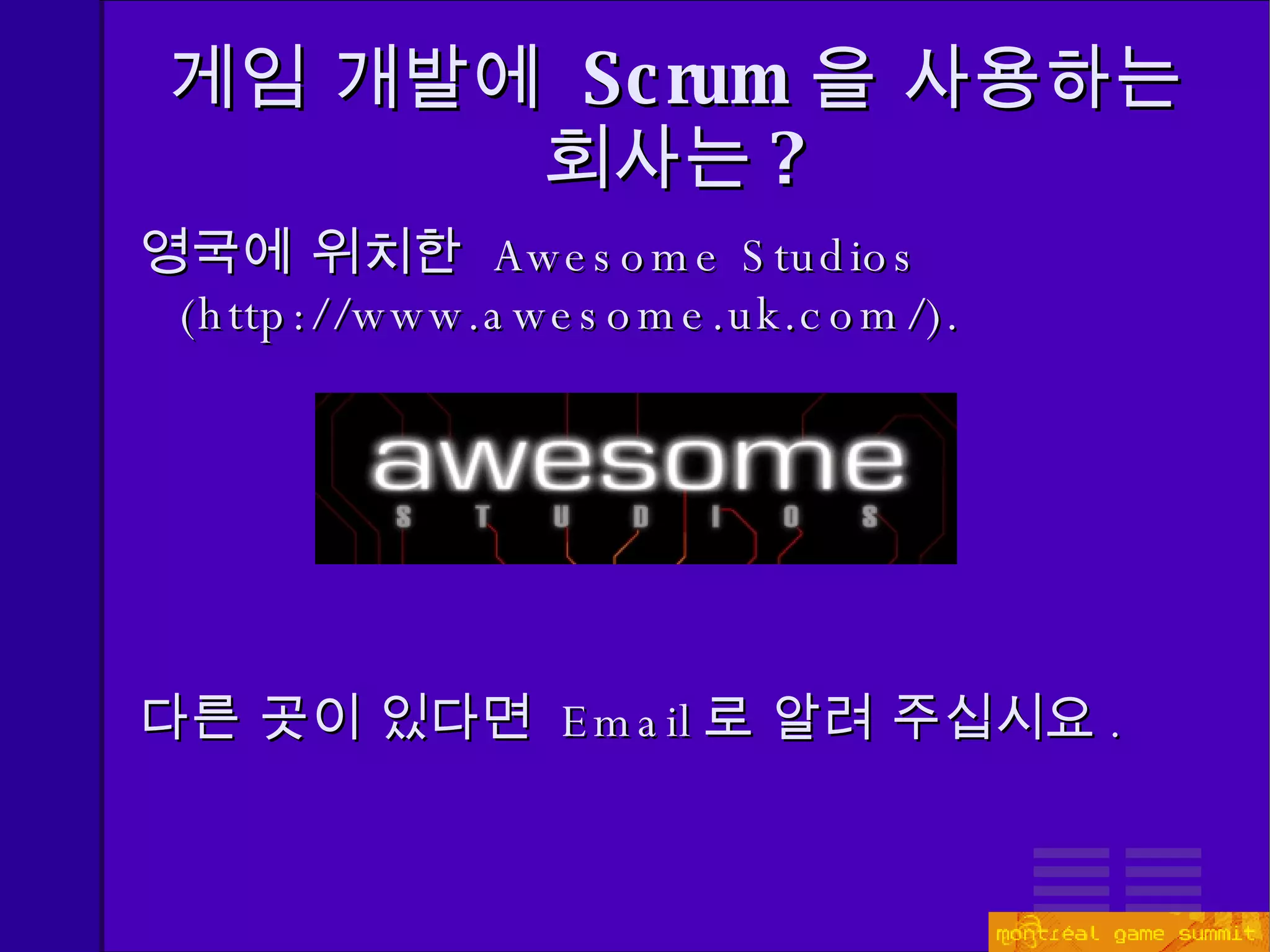 영국에 위치한  Awesome Studios (http://www.awesome.uk.com/). 다른 곳이 있다면  Email 로 알려 주십시요 . 게임 개발에  Scrum 을 사용하는 회사는 ? 
