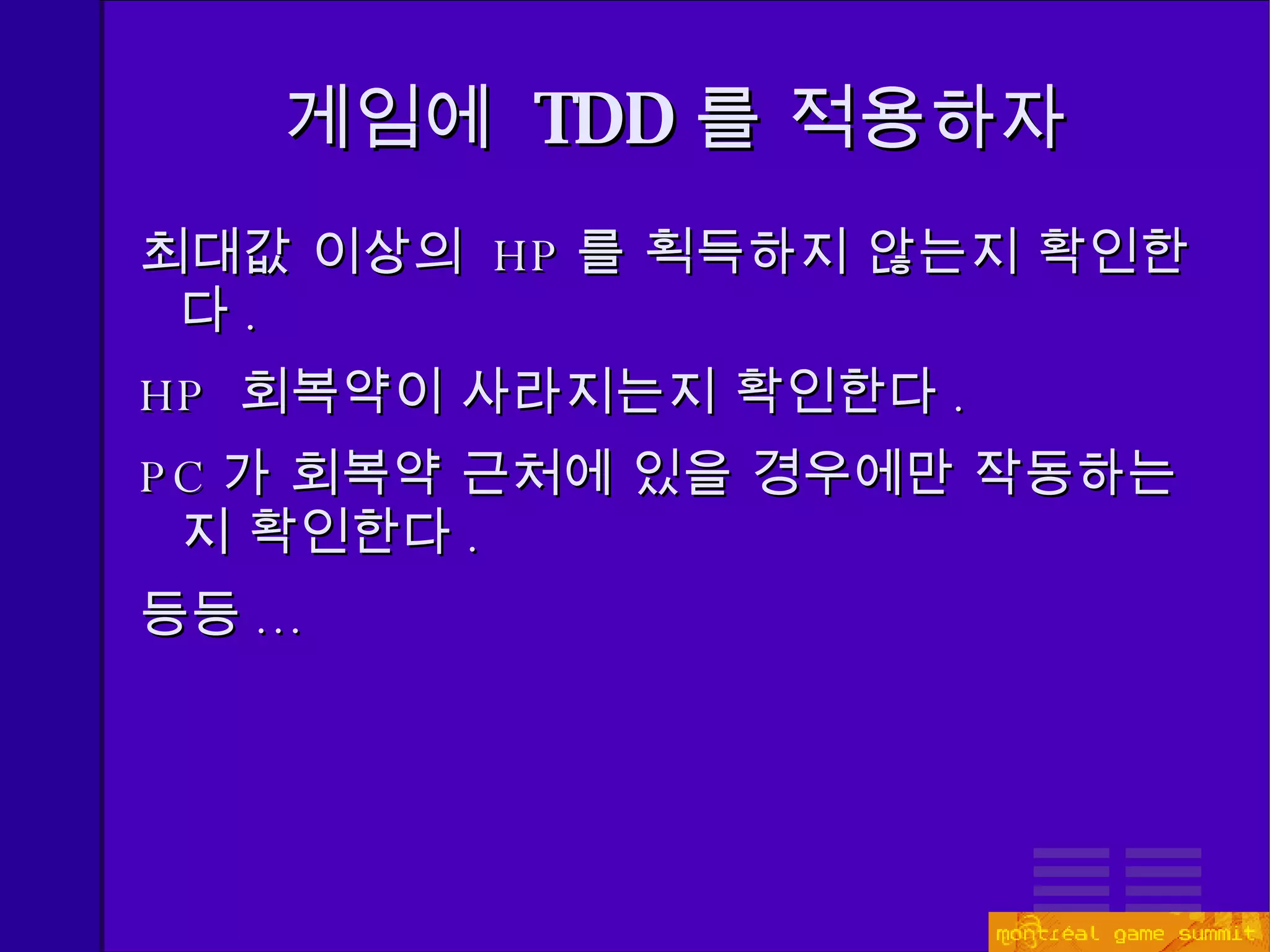 게임에  TDD 를 적용하자 최대값 이상의  HP 를 획득하지 않는지 확인한다 . HP  회복약이 사라지는지 확인한다 . PC 가 회복약 근처에 있을 경우에만 작동하는지 확인한다 . 등등 ... 