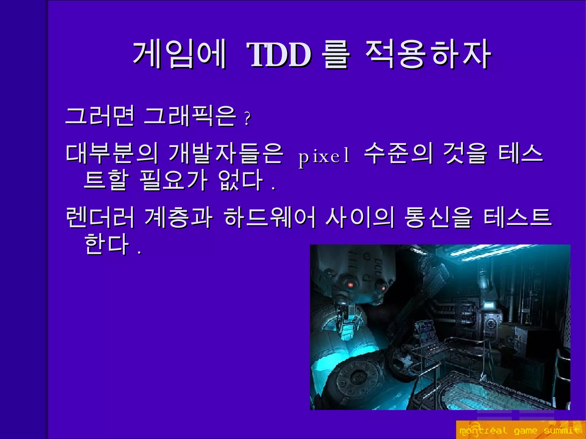게임에  TDD 를 적용하자 그러면 그래픽은 ? 대부분의 개발자들은  pixel  수준의 것을 테스트할 필요가 없다 . 렌더러 계층과 하드웨어 사이의 통신을 테스트한다 . 