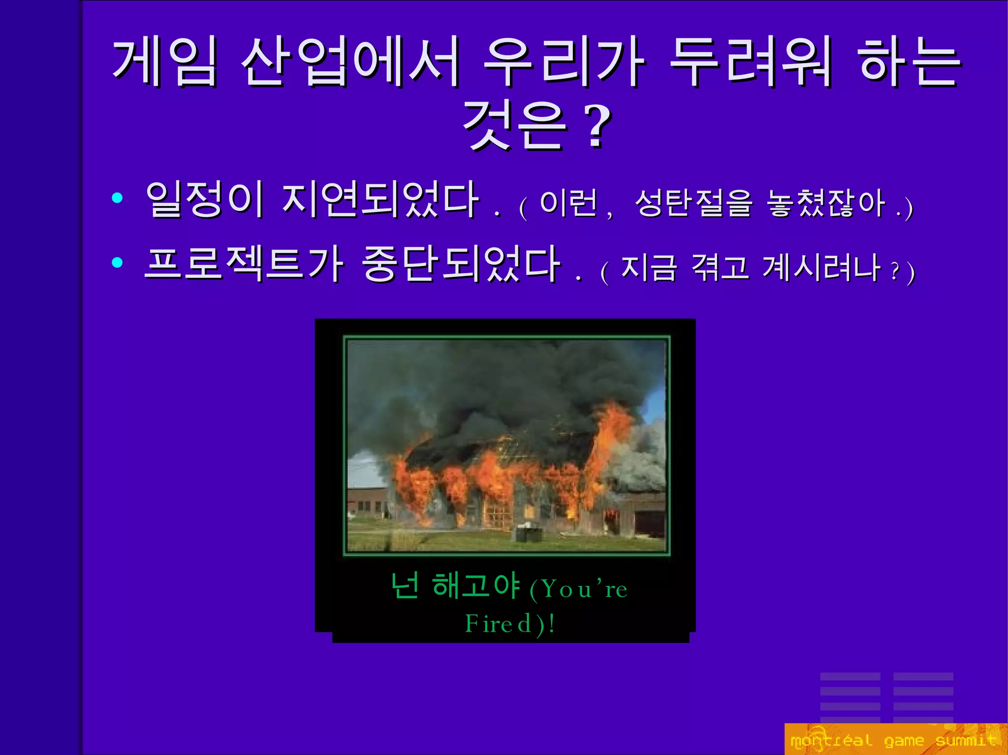 게임 산업에서 우리가 두려워 하는 것은 ? 일정이 지연되었다 .  ( 이런 ,  성탄절을 놓쳤잖아 . ) 프로젝트가 중단되었다 .   ( 지금 겪고 계시려나 ? ) 넌 해고야 (You’re Fired)! 