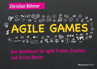 AGILE GAMES
Christian Böhmer
Das Spielebuch für agile Trainer, Coaches
und Scrum Master
BusinessVillage
 