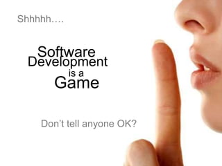 Software
Game
is a
Development
Shhhhh….
Don’t tell anyone OK?
 