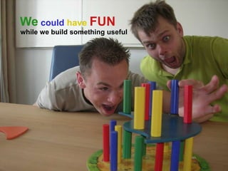 We could have FUN
while we build something useful
 