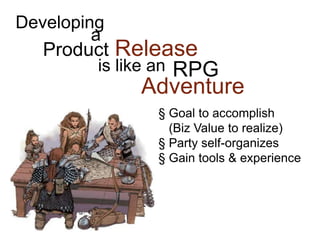 Product Release
Developing
a
is like an RPG
Adventure
§ Goal to accomplish
(Biz Value to realize)
§ Party self-organizes
§ Gain tools & experience
 