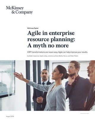 McKinsey Digital
Agile in enterprise
resource planning:
A myth no more
ERPtransformationsarenevereasy.Agilecanhelpimproveyourresults.
August 2019
©Tinpixels/Getty Images
by Didier Casanova, Swati Lohiya, Jerome Loufrani, Matteo Pacca, and Peter Peters
 
