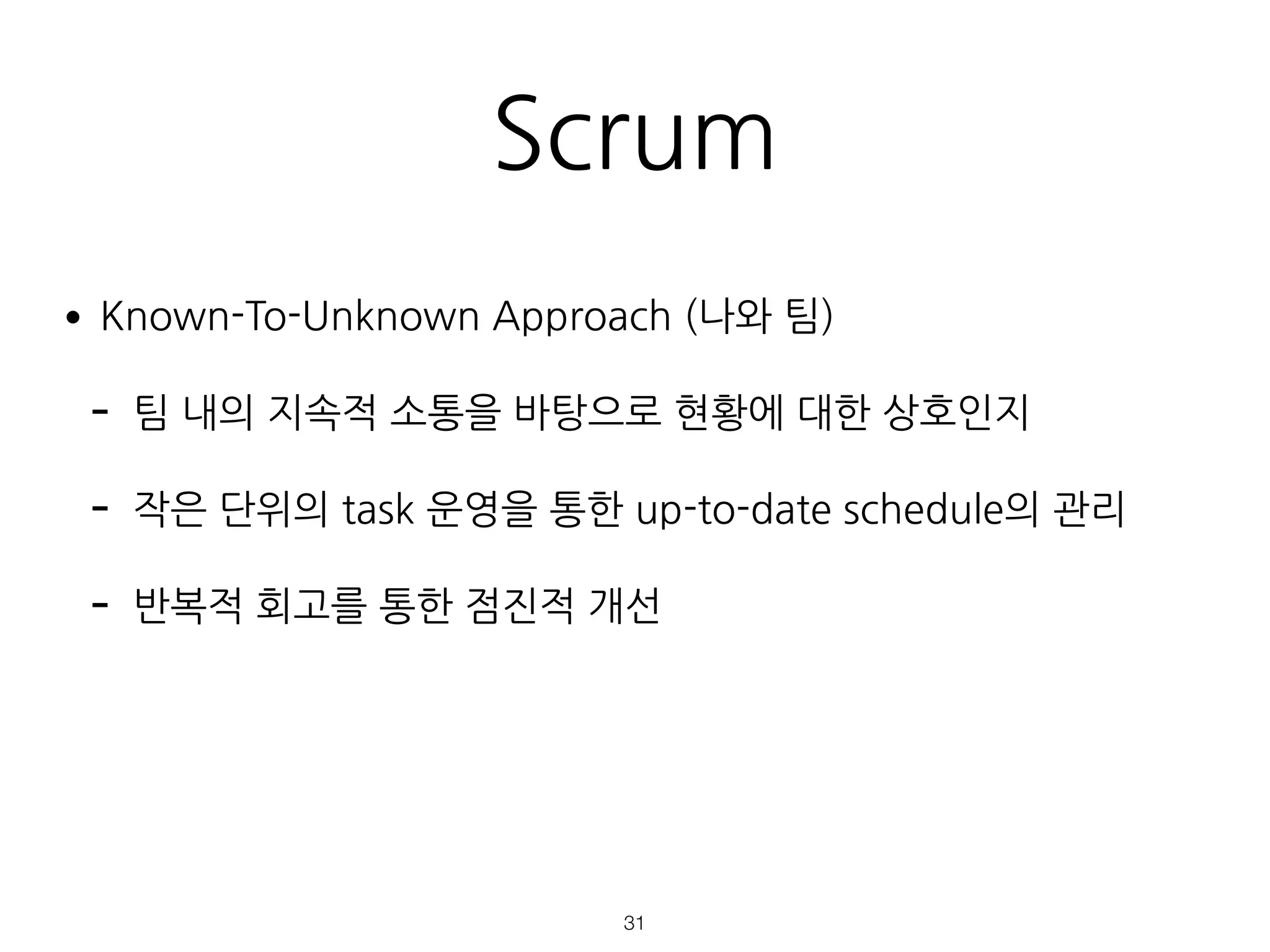 Scrum
•Known-To-Unknown Approach (나와 팀)
- 팀 내의 지속적 소통을 바탕으로 현황에 대한 상호인지
- 작은 단위의 task 운영을 통한 up-to-date schedule의 관리
- 반복적 회고를 통한 점진적 개선  
 
 
!31
 