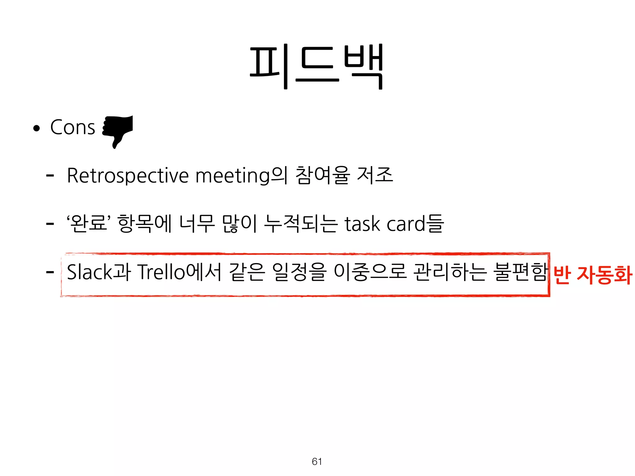 피드백
•Cons
- Retrospective meeting의 참여율 저조
- ‘완료’ 항목에 너무 많이 누적되는 task card들
- Slack과 Trello에서 같은 일정을 이중으로 관리하는 불편함
!61
반 자동화
 