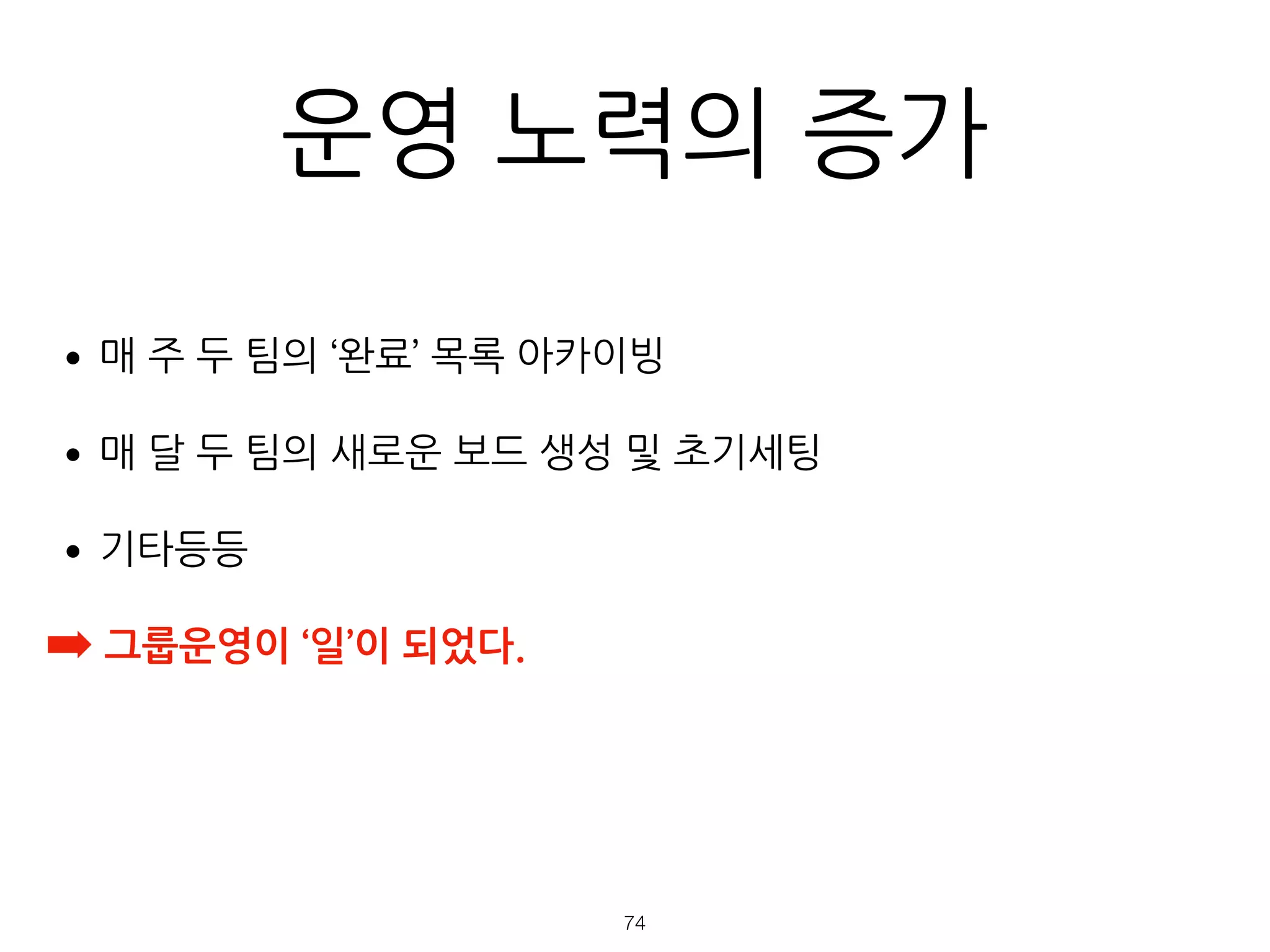 운영 노력의 증가
•매 주 두 팀의 ‘완료’ 목록 아카이빙
•매 달 두 팀의 새로운 보드 생성 및 초기세팅
•기타등등
➡ 그룹운영이 ‘일’이 되었다.
!74
 