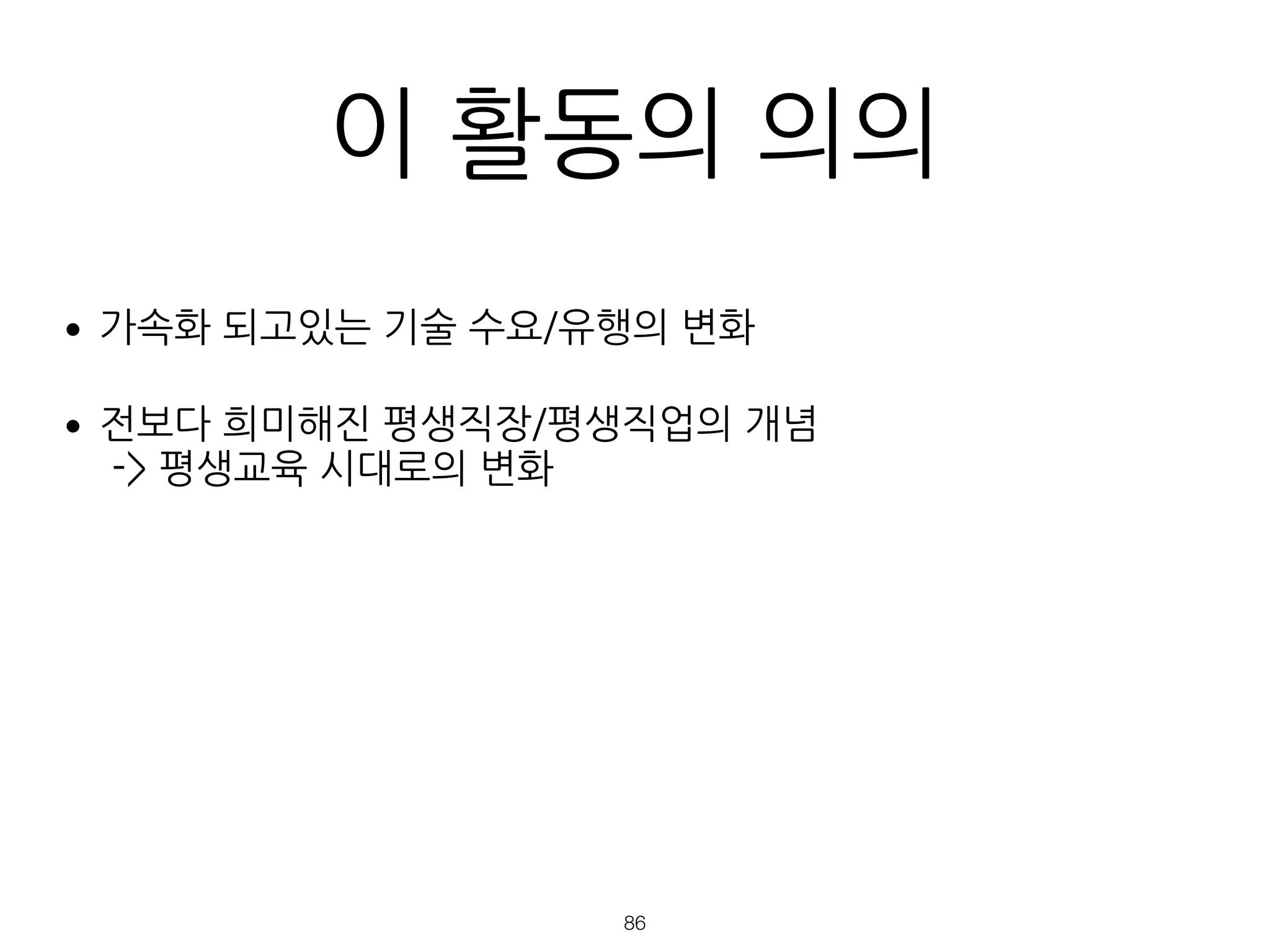 이 활동의 의의
•가속화 되고있는 기술 수요/유행의 변화
•전보다 희미해진 평생직장/평생직업의 개념  
-> 평생교육 시대로의 변화 
 
 
 
 
!86
 