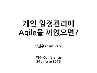 개인 일정관리에
Agile을 끼얹으면?
박진우 (Curt Park)
백수 Conference
24th June 2018
 