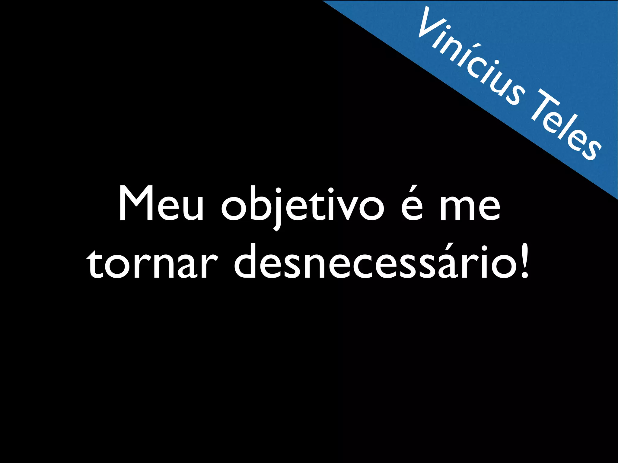 Vin
íci

us

Te
le

s

Meu objetivo é me
tornar desnecessário!

 