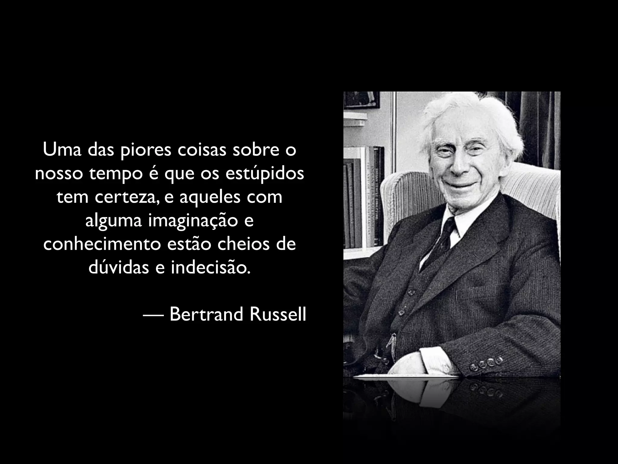 Uma das piores coisas sobre o
nosso tempo é que os estúpidos
tem certeza, e aqueles com
alguma imaginação e
conhecimento estão cheios de
dúvidas e indecisão.	

!

— Bertrand Russell

 