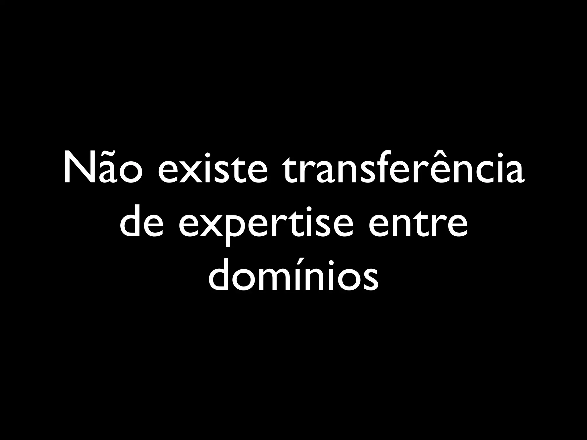 Não existe transferência
de expertise entre
domínios

 