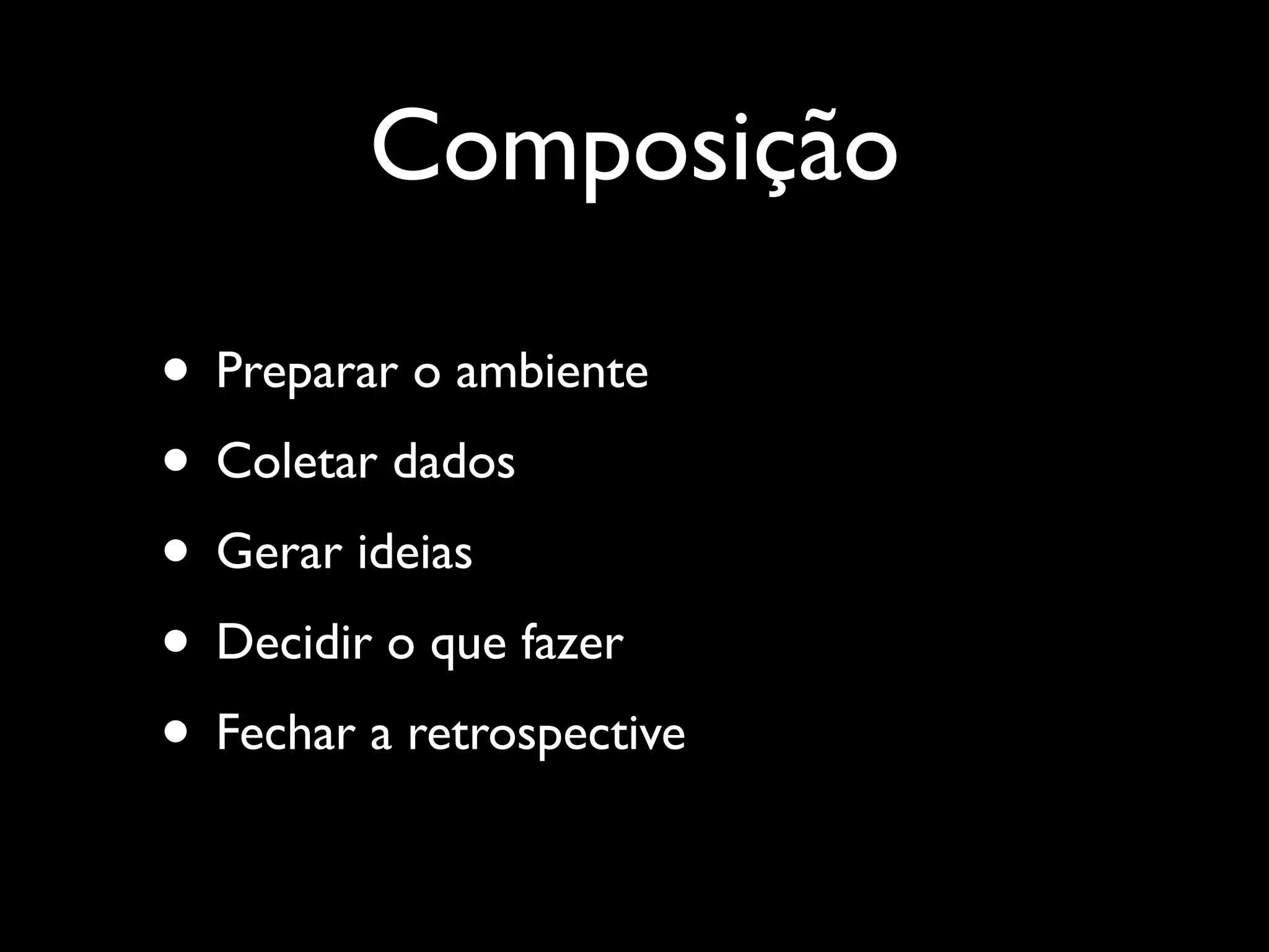 Composição
• Preparar o ambiente	

• Coletar dados	

• Gerar ideias	

• Decidir o que fazer	

• Fechar a retrospective

 