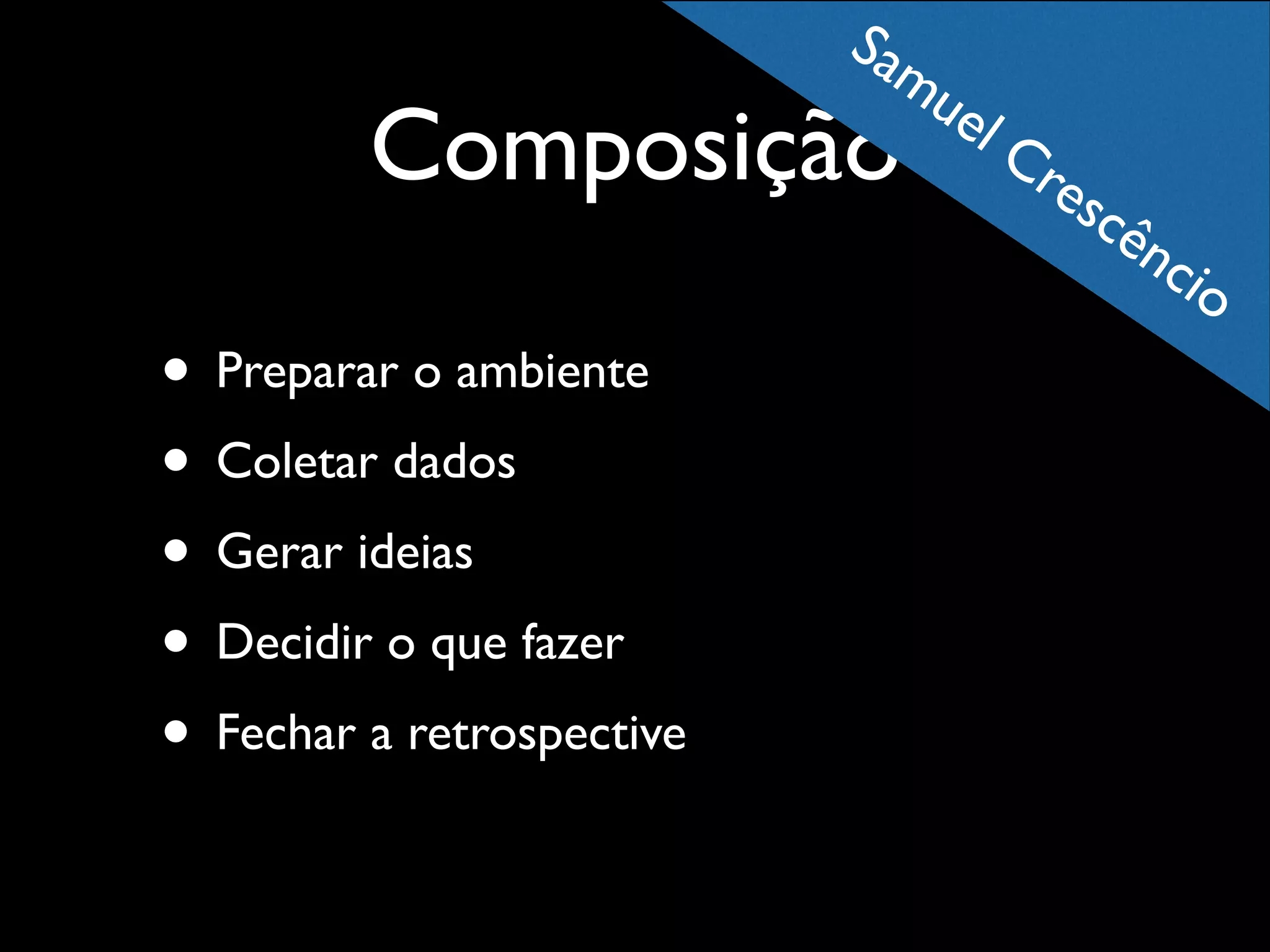 Sa
mu
e

Composição

lC

re
scê

nc
io

• Preparar o ambiente	

• Coletar dados	

• Gerar ideias	

• Decidir o que fazer	

• Fechar a retrospective

 