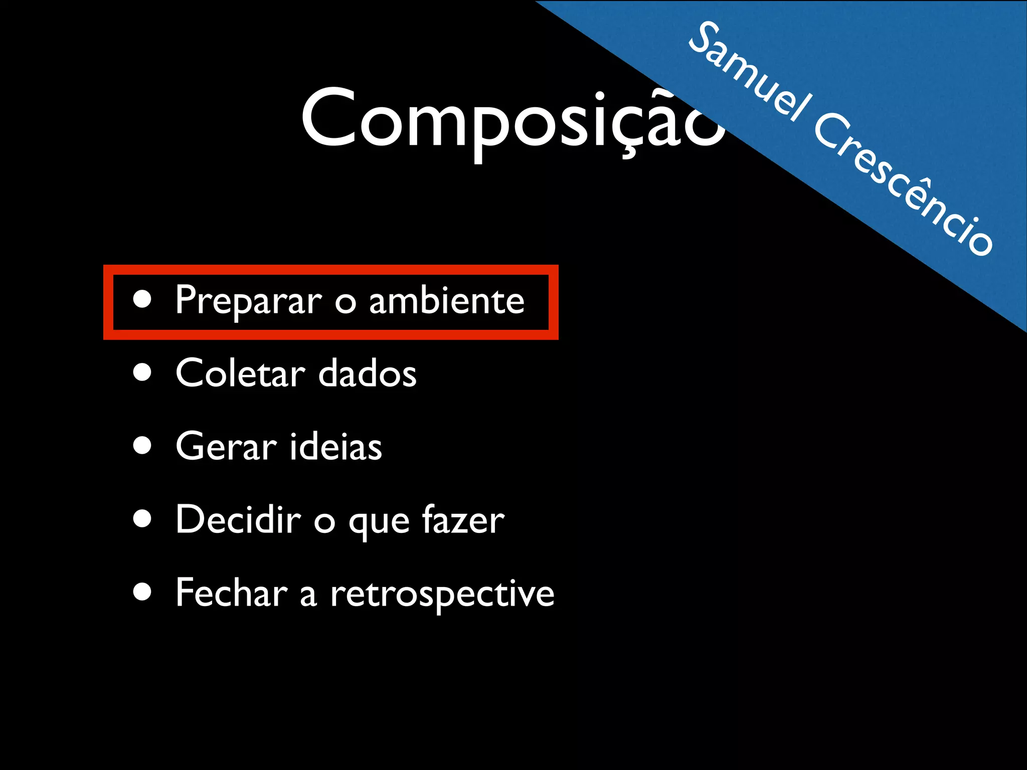Sa
mu
e

Composição

lC

re
scê

nc
io

• Preparar o ambiente	

• Coletar dados	

• Gerar ideias	

• Decidir o que fazer	

• Fechar a retrospective

 